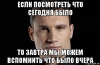 если посмотреть что сегодня было то завтра мы можем вспомнить что было вчера