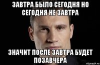 завтра было сегодня но сегодня не завтра значит после завтра будет позавчера