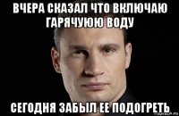 вчера сказал что включаю гарячуюю воду сегодня забыл ее подогреть