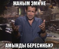 жаным эми не амынды бересинби?