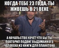 когда тебе 23 года, ты живешь в 21 веке а начальство хочет что бы ты повторил подвиг выдуманного человека из книги для планктона