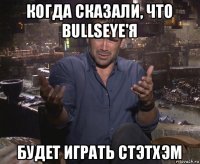 когда сказали, что bullseye'я будет играть стэтхэм