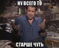 ну всего то старше чуть