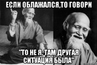 если облажался,то говори "то не я, там другая ситуация была"