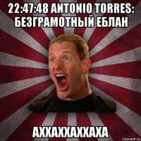 22:47:48 antonio torres: безграмотный еблан аххаххаххаха