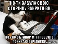 но ти забула свою сторінку закрити вк но - но от типир міні повезло поникаю переписку