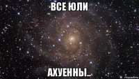 все юли ахуенны..