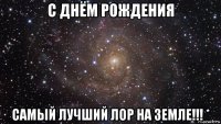 с днём рождения самый лучший лор на земле!!! *