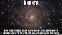 никита или мне кажется или мальчики с именем никита употребляют в разговоре ненармотивную лексику