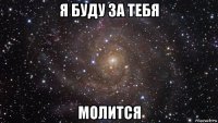 я буду за тебя молится