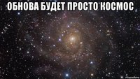 обнова будет просто космос 