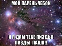 мой парень уебок и я дам тебе пизды! пизды, паша!!