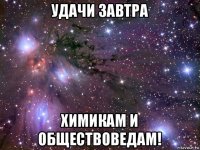 удачи завтра химикам и обществоведам!