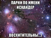 парни по имени искандер восхитительны...)