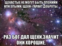 щекастые не могут быть плохими или злыми. щеки–гарант доброты. раз бог дал щеки,значит они хорошие.