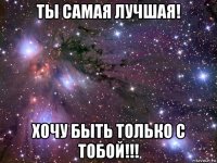 ты самая лучшая! хочу быть только с тобой!!!