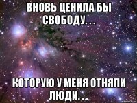 вновь ценила бы свободу. . . которую у меня отняли люди. . .