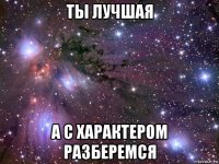 ты лучшая а с характером разберемся