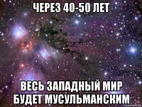 через 40-50 лет весь западный мир будет мусульманским