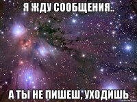 я жду сообщения.. а ты не пишеш, уходишь