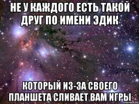 не у каждого есть такой друг по имени эдик который из-за своего планшета сливает вам игры