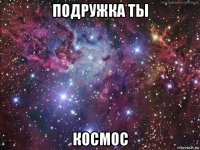 подружка ты космос