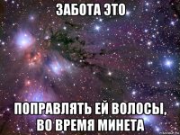 забота это поправлять ей волосы, во время минета