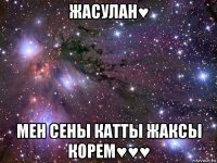 жасулан♥ мен сены катты жаксы корем♥♥♥