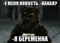 -у меня новость. -какая? -я беременна