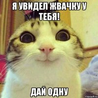 я увидел жвачку у тебя! дай одну