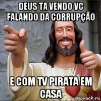 deus ta vendo vc falando da corrupção e com tv pirata em casa