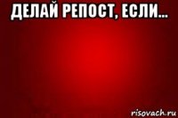 делай репост, если... 