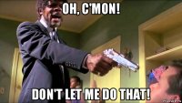 oh, c'mon! don't let me do that!