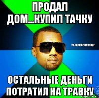 продал дом...купил тачку остальные деньги потратил на травку