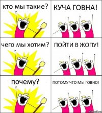 кто мы такие? КУЧА ГОВНА! чего мы хотим? ПОЙТИ В ЖОПУ! почему? ПОТОМУ ЧТО МЫ ГОВНО!