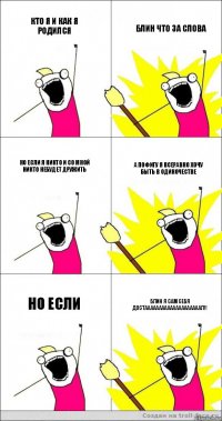 кто я и как я родился блин что за слова но если я никто и со мной никто небудет дружить а пофигу я всеравно хочу быть в одиночестве но если блин я сам себя достаааааааааааааааааааал!!