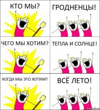 КТО МЫ? ГРОДНЕНЦЫ! ЧЕГО МЫ ХОТИМ? ТЕПЛА И СОЛНЦЕ! КОГДА МЫ ЭТО ХОТИМ? ВСЁ ЛЕТО!