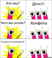 Кто мы? Дети!!! Чего мы хотим? Конфеты А жопа не слипнется? 