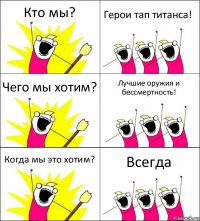 Кто мы? Герои тап титанса! Чего мы хотим? Лучшие оружия и бессмертность! Когда мы это хотим? Всегда