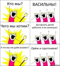 Кто мы? ВАСИЛЬНЫ! Чего мы хотим? Заставлять детей работать в их каникулы! А что мы им даём взамен? Орём и прогоняем!