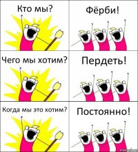 Кто мы? Фёрби! Чего мы хотим? Пердеть! Когда мы это хотим? Постоянно!