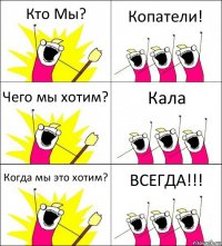 Кто Мы? Копатели! Чего мы хотим? Кала Когда мы это хотим? ВСЕГДА!!!