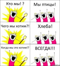 Кто мы! ? Мы птицы! Чего мы хотим?! Хлеба! Когда мы это хотим!? ВСЕГДА!!!