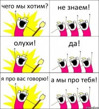 чего мы хотим? не знаем! олухи! да! я про вас говорю! а мы про тебя!