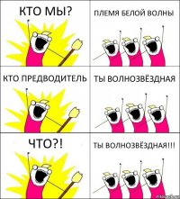 КТО МЫ? ПЛЕМЯ БЕЛОЙ ВОЛНЫ КТО ПРЕДВОДИТЕЛЬ ТЫ ВОЛНОЗВЁЗДНАЯ ЧТО?! ТЫ ВОЛНОЗВЁЗДНАЯ!!!