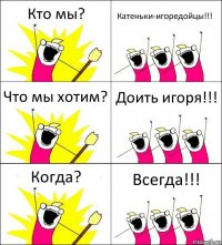 Кто мы? Катеньки-игоредойцы!!! Что мы хотим? Доить игоря!!! Когда? Всегда!!!