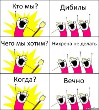 Кто мы? Дибилы Чего мы хотим? Нихрена не делать Когда? Вечно