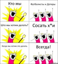 Кто мы Футболисты и Дотеры Што мы хотим делать? Сосать х*и Когда мы хотим это делать Всегда!