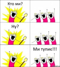 Кто ми?  Ну?   Ми тупиє!!!