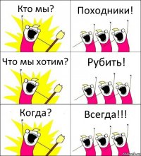 Кто мы? Походники! Что мы хотим? Рубить! Когда? Всегда!!!